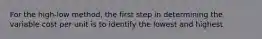 For the high-low method, the first step in determining the variable cost per unit is to identify the lowest and highest