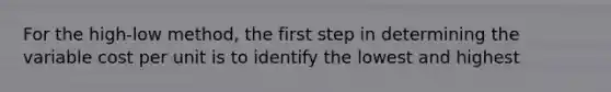 For the high-low method, the first step in determining the variable cost per unit is to identify the lowest and highest