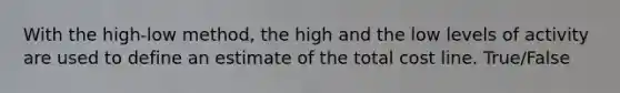 With the high-low method, the high and the low levels of activity are used to define an estimate of the total cost line. True/False