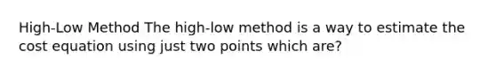 High-Low Method The high-low method is a way to estimate the cost equation using just two points which are?