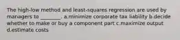 The high-low method and least-squares regression are used by managers to ________. a.minimize corporate tax liability b.decide whether to make or buy a component part c.maximize output d.estimate costs