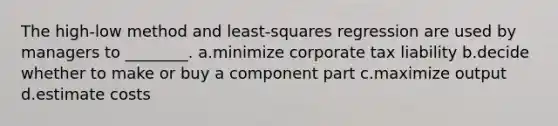 The high-low method and least-squares regression are used by managers to ________. a.minimize corporate tax liability b.decide whether to make or buy a component part c.maximize output d.estimate costs