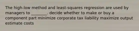 The high-low method and least-squares regression are used by managers to ________. decide whether to make or buy a component part minimize corporate tax liability maximize output estimate costs