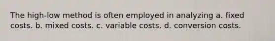 The high-low method is often employed in analyzing a. fixed costs. b. mixed costs. c. variable costs. d. conversion costs.