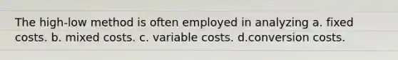 The high-low method is often employed in analyzing a. fixed costs. b. mixed costs. c. variable costs. d.conversion costs.