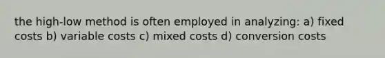 the high-low method is often employed in analyzing: a) fixed costs b) variable costs c) mixed costs d) conversion costs