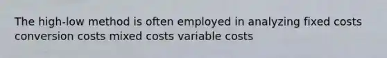 The high-low method is often employed in analyzing fixed costs conversion costs mixed costs variable costs