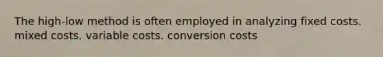 The high-low method is often employed in analyzing fixed costs. mixed costs. variable costs. conversion costs