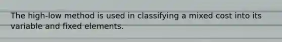 The high-low method is used in classifying a mixed cost into its variable and fixed elements.