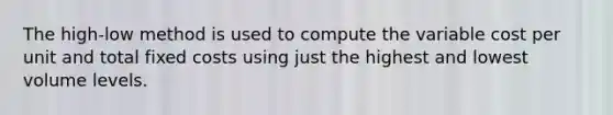 The high-low method is used to compute the variable cost per unit and total fixed costs using just the highest and lowest volume levels.