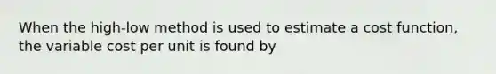 When the high-low method is used to estimate a cost function, the variable cost per unit is found by