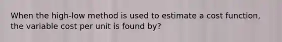 When the high-low method is used to estimate a cost function, the variable cost per unit is found by?