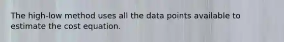 The high-low method uses all the data points available to estimate the cost equation.