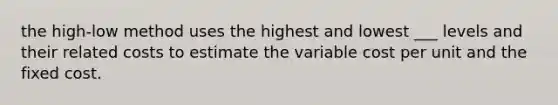 the high-low method uses the highest and lowest ___ levels and their related costs to estimate the variable cost per unit and the fixed cost.