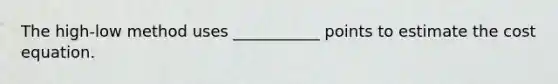 The high-low method uses ___________ points to estimate the cost equation.