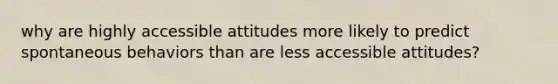 why are highly accessible attitudes more likely to predict spontaneous behaviors than are less accessible attitudes?