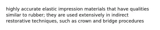 highly accurate elastic impression materials that have qualities similar to rubber; they are used extensively in indirect restorative techniques, such as crown and bridge procedures