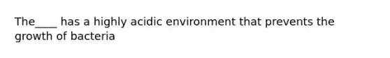 The____ has a highly acidic environment that prevents the growth of bacteria