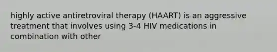 highly active antiretroviral therapy (HAART) is an aggressive treatment that involves using 3-4 HIV medications in combination with other