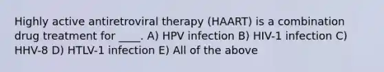 Highly active antiretroviral therapy (HAART) is a combination drug treatment for ____. A) HPV infection B) HIV-1 infection C) HHV-8 D) HTLV-1 infection E) All of the above