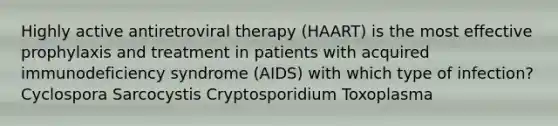 Highly active antiretroviral therapy (HAART) is the most effective prophylaxis and treatment in patients with acquired immunodeficiency syndrome (AIDS) with which type of infection? Cyclospora Sarcocystis Cryptosporidium Toxoplasma