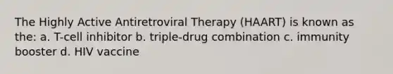 The Highly Active Antiretroviral Therapy (HAART) is known as the: a. T-cell inhibitor b. triple-drug combination c. immunity booster d. HIV vaccine