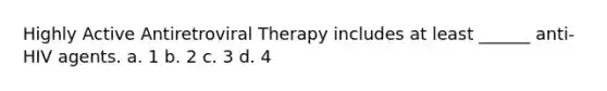 Highly Active Antiretroviral Therapy includes at least ______ anti-HIV agents. a. 1 b. 2 c. 3 d. 4