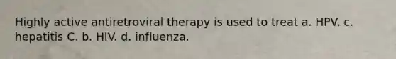 Highly active antiretroviral therapy is used to treat a. HPV. c. hepatitis C. b. HIV. d. influenza.