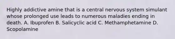 Highly addictive amine that is a central nervous system simulant whose prolonged use leads to numerous maladies ending in death. A. Ibuprofen B. Salicyclic acid C. Methamphetamine D. Scopolamine