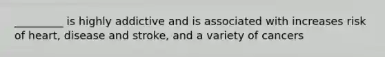 _________ is highly addictive and is associated with increases risk of heart, disease and stroke, and a variety of cancers
