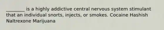 ________ is a highly addictive central nervous system stimulant that an individual snorts, injects, or smokes. Cocaine Hashish Naltrexone Marijuana