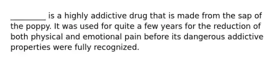 _________ is a highly addictive drug that is made from the sap of the poppy. It was used for quite a few years for the reduction of both physical and emotional pain before its dangerous addictive properties were fully recognized.