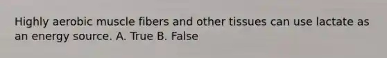 Highly aerobic muscle fibers and other tissues can use lactate as an energy source. A. True B. False