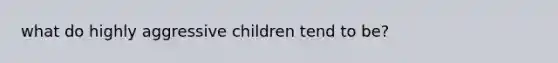 what do highly aggressive children tend to be?