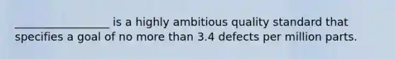 _________________ is a highly ambitious quality standard that specifies a goal of no more than 3.4 defects per million parts.