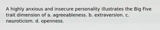 A highly anxious and insecure personality illustrates the Big Five trait dimension of a. agreeableness. b. extraversion. c. neuroticism. d. openness.