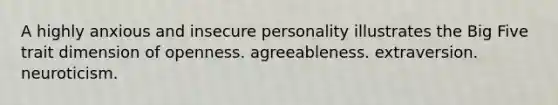 A highly anxious and insecure personality illustrates the Big Five trait dimension of openness. agreeableness. extraversion. neuroticism.