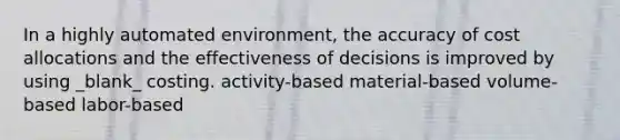 In a highly automated environment, the accuracy of cost allocations and the effectiveness of decisions is improved by using _blank​_ costing. activity-based material-based volume-based labor-based