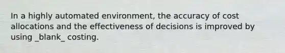 In a highly automated environment, the accuracy of cost allocations and the effectiveness of decisions is improved by using _blank​_ costing.