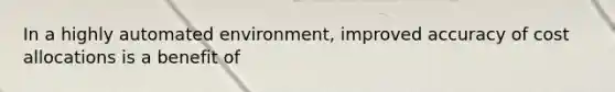 In a highly automated environment, improved accuracy of cost allocations is a benefit of