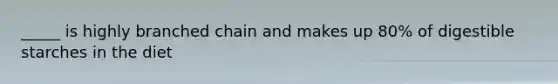 _____ is highly branched chain and makes up 80% of digestible starches in the diet