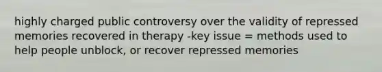 highly charged public controversy over the validity of repressed memories recovered in therapy -key issue = methods used to help people unblock, or recover repressed memories