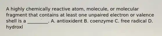 A highly chemically reactive atom, molecule, or molecular fragment that contains at least one unpaired electron or valence shell is a _________. A. antioxident B. coenzyme C. free radical D. hydroxl