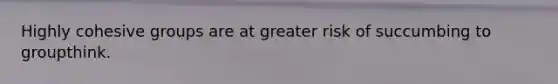 Highly cohesive groups are at greater risk of succumbing to groupthink.