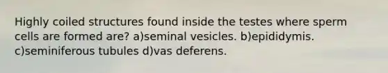 Highly coiled structures found inside the testes where sperm cells are formed are? a)seminal vesicles. b)epididymis. c)seminiferous tubules d)vas deferens.