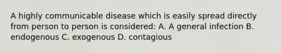 A highly communicable disease which is easily spread directly from person to person is considered: A. A general infection B. endogenous C. exogenous D. contagious