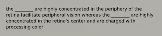 the ________ are highly concentrated in the periphery of the retina facilitate peripheral vision whereas the ________ are highly concentrated in the retina's center and are charged with processing color