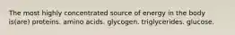 The most highly concentrated source of energy in the body is(are) proteins. amino acids. glycogen. triglycerides. glucose.