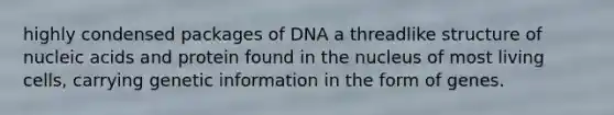 highly condensed packages of DNA a threadlike structure of nucleic acids and protein found in the nucleus of most living cells, carrying genetic information in the form of genes.