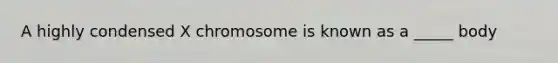 A highly condensed X chromosome is known as a _____ body